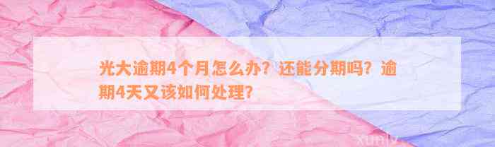 光大逾期4个月怎么办？还能分期吗？逾期4天又该如何处理？