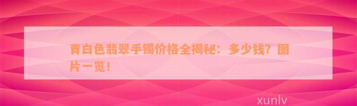 青白色翡翠手镯价格全揭秘：多少钱？图片一览！