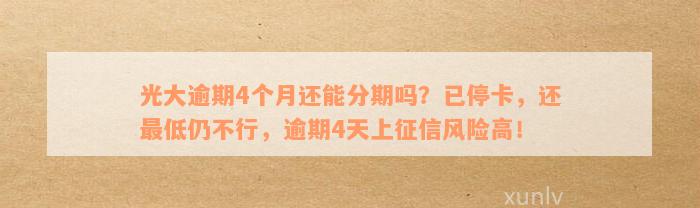 光大逾期4个月还能分期吗？已停卡，还最低仍不行，逾期4天上征信风险高！