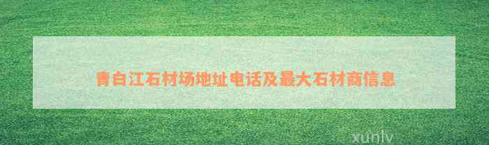 青白江石材场地址电话及最大石材商信息