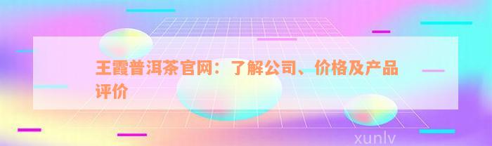 王霞普洱茶官网：了解公司、价格及产品评价