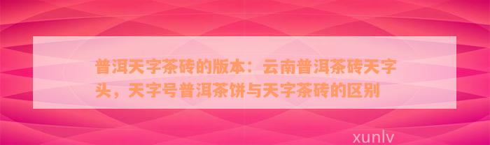 普洱天字茶砖的版本：云南普洱茶砖天字头，天字号普洱茶饼与天字茶砖的区别