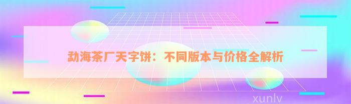 勐海茶厂天字饼：不同版本与价格全解析