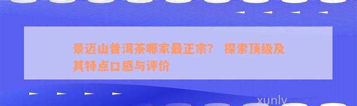 景迈山普洱茶哪家最正宗？ 探索顶级及其特点口感与评价