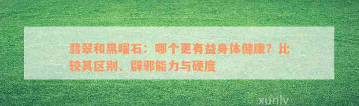 翡翠和黑曜石：哪个更有益身体健康？比较其区别、辟邪能力与硬度