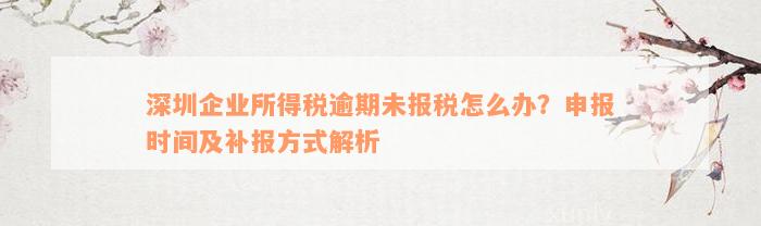 深圳企业所得税逾期未报税怎么办？申报时间及补报方式解析