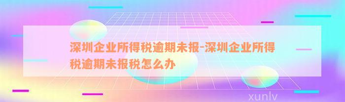 深圳企业所得税逾期未报-深圳企业所得税逾期未报税怎么办