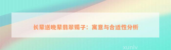 长辈送晚辈翡翠镯子：寓意与合适性分析