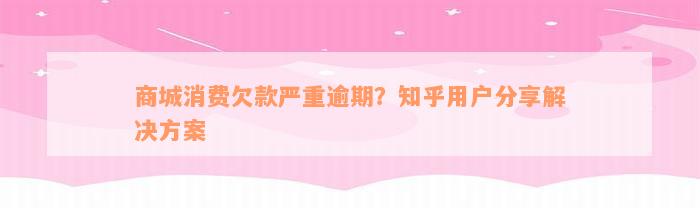 商城消费欠款严重逾期？知乎用户分享解决方案