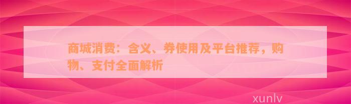 商城消费：含义、券使用及平台推荐，购物、支付全面解析