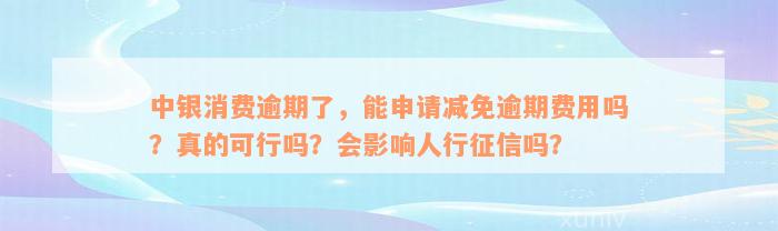 中银消费逾期了，能申请减免逾期费用吗？真的可行吗？会影响人行征信吗？