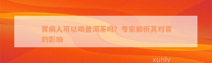 胃病人可以喝普洱茶吗？专家解析其对胃的影响