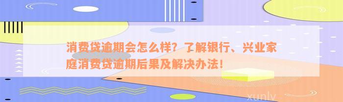 消费贷逾期会怎么样？了解银行、兴业家庭消费贷逾期后果及解决办法！