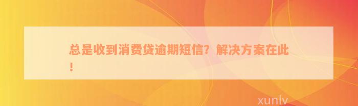 总是收到消费贷逾期短信？解决方案在此！