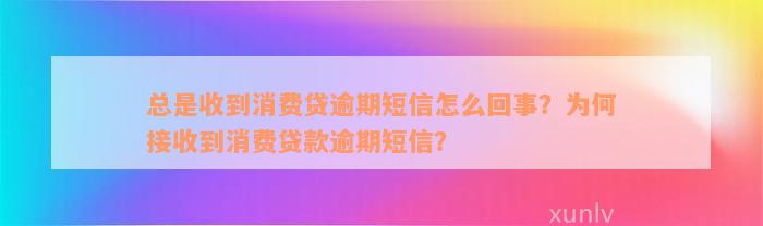 总是收到消费贷逾期短信怎么回事？为何接收到消费贷款逾期短信？