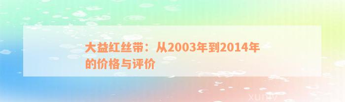 大益红丝带：从2003年到2014年的价格与评价