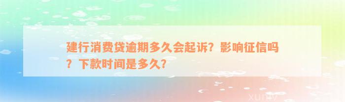 建行消费贷逾期多久会起诉？影响征信吗？下款时间是多久？