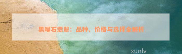 黑曜石翡翠：品种、价格与选择全解析