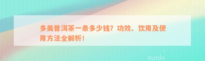 多美普洱茶一条多少钱？功效、饮用及使用方法全解析！