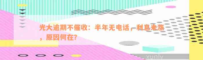 光大逾期不催收：半年无电话，利息未涨，原因何在？