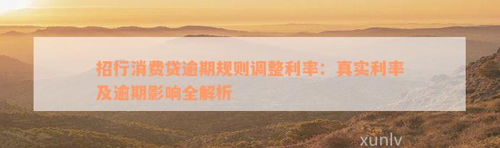 招行消费贷逾期规则调整利率：真实利率及逾期影响全解析