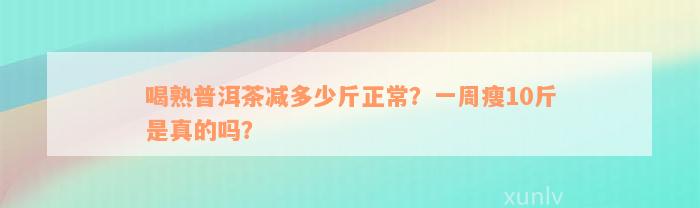 喝熟普洱茶减多少斤正常？一周瘦10斤是真的吗？