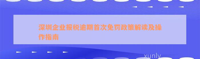 深圳企业报税逾期首次免罚政策解读及操作指南