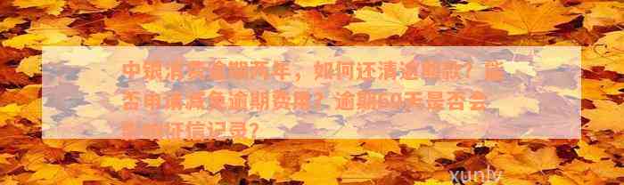 中银消费逾期两年，如何还清逾期款？能否申请减免逾期费用？逾期60天是否会影响征信记录？