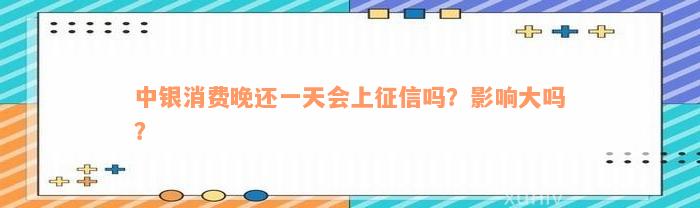 中银消费晚还一天会上征信吗？影响大吗？