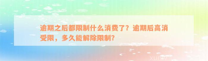 逾期之后都限制什么消费了？逾期后高消受限，多久能解除限制？