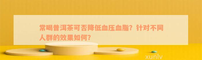 常喝普洱茶可否降低血压血脂？针对不同人群的效果如何？