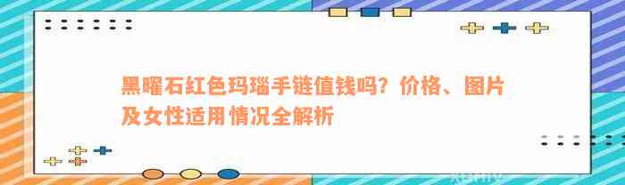 黑曜石红色玛瑙手链值钱吗？价格、图片及女性适用情况全解析