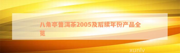 八角亭普洱茶2005及后续年份产品全览