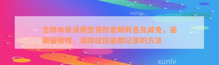 怎样申请消费型贷款逾期利息及减免，逾期催收措，消除征信逾期记录的方法