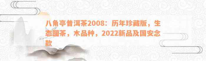 八角亭普洱茶2008：历年珍藏版，生态圆茶，木品种，2022新品及国安念款