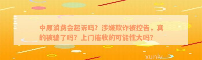 中原消费会起诉吗？涉嫌欺诈被控告，真的被骗了吗？上门催收的可能性大吗？