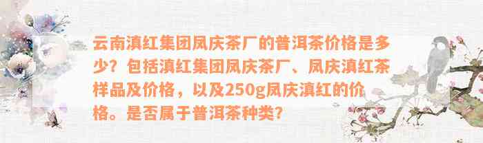 云南滇红集团凤庆茶厂的普洱茶价格是多少？包括滇红集团凤庆茶厂、凤庆滇红茶样品及价格，以及250g凤庆滇红的价格。是否属于普洱茶种类？