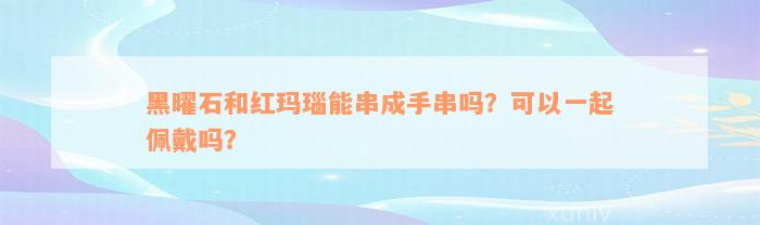 黑曜石和红玛瑙能串成手串吗？可以一起佩戴吗？