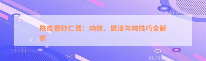 陈皮春砂仁煲：功效、做法与炖技巧全解析