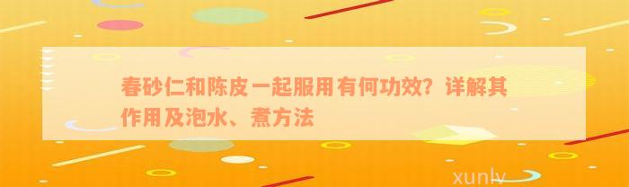 春砂仁和陈皮一起服用有何功效？详解其作用及泡水、煮方法