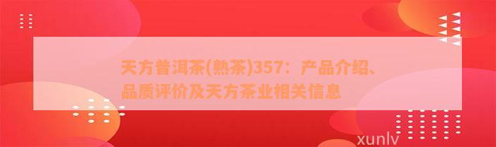 天方普洱茶(熟茶)357：产品介绍、品质评价及天方茶业相关信息