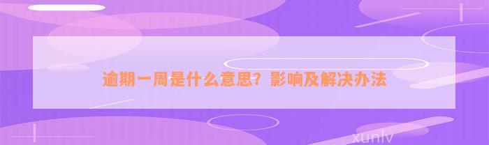 逾期一周是什么意思？影响及解决办法