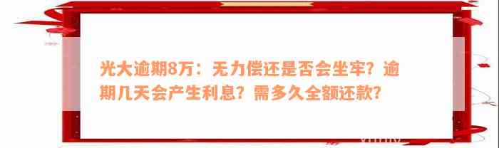 光大逾期8万：无力偿还是否会坐牢？逾期几天会产生利息？需多久全额还款？