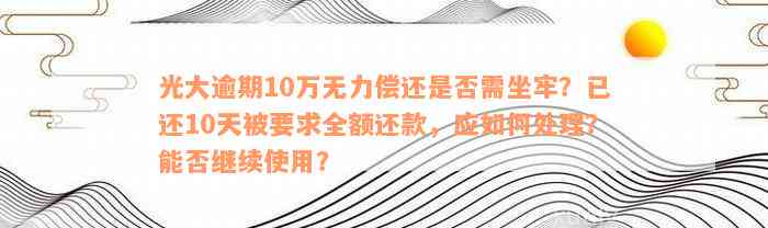 光大逾期10万无力偿还是否需坐牢？已还10天被要求全额还款，应如何处理？能否继续使用？