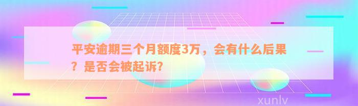 平安逾期三个月额度3万，会有什么后果？是否会被起诉？