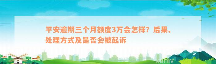 平安逾期三个月额度3万会怎样？后果、处理方式及是否会被起诉