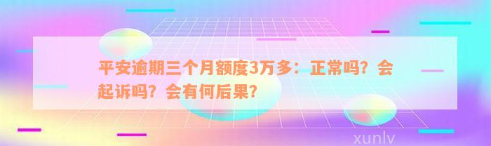 平安逾期三个月额度3万多：正常吗？会起诉吗？会有何后果？