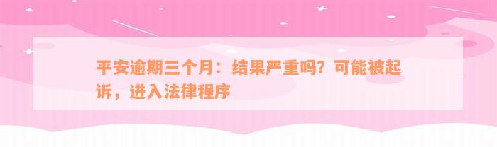 平安逾期三个月：结果严重吗？可能被起诉，进入法律程序