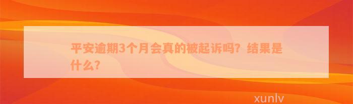 平安逾期3个月会真的被起诉吗？结果是什么？