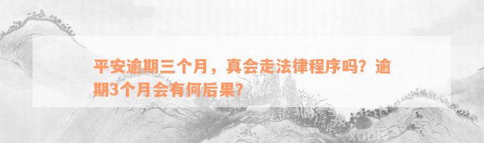 平安逾期三个月，真会走法律程序吗？逾期3个月会有何后果？